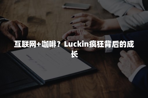 互联网+咖啡?Luckin疯狂背后的成长 互联网+咖啡?Luckin疯狂背后的成长