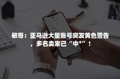 敏哥:亚马逊大量账号突发黄色警告,多名卖家已“中*”! 敏哥:亚马逊大量账号突发黄色警告,多名卖家已“中*”!
