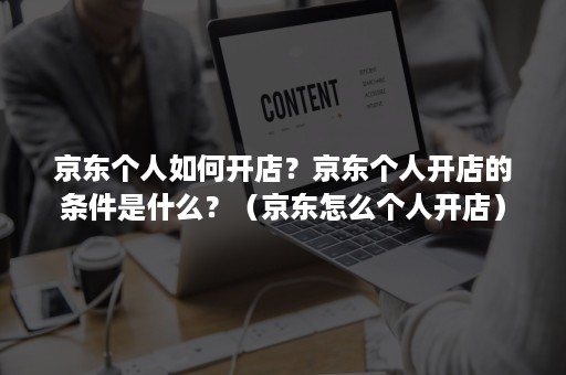 京东个人如何开店？京东个人开店的条件是什么？（京东怎么个人开店）