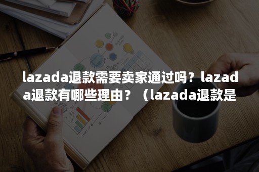 lazada退款需要卖家通过吗？lazada退款有哪些理由？（lazada退款是退到哪里）