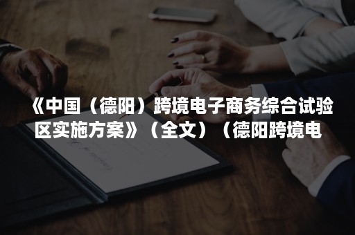 《中国（德阳）跨境电子商务综合试验区实施方案》（全文）（德阳跨境电商扶持政策）