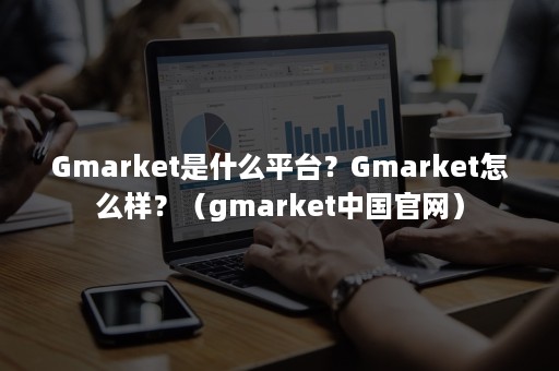 Gmarket是什么平台？Gmarket怎么样？（gmarket中国官网）