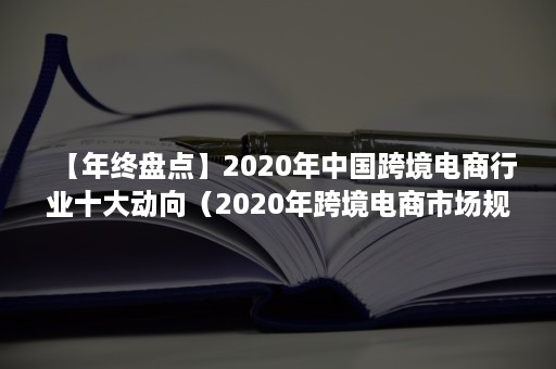 【年终盘点】2020年中国跨境电商行业十大动向（2020年跨境电商市场规模）