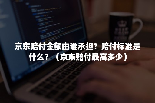 京东赔付金额由谁承担？赔付标准是什么？（京东赔付最高多少）