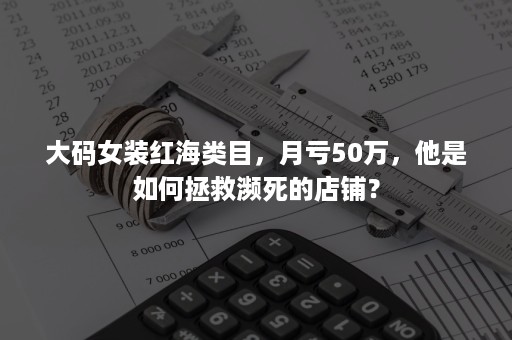 大码女装红海类目，月亏50万，他是如何拯救濒死的店铺？