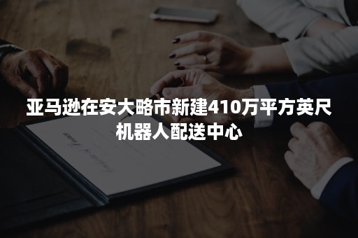 亚马逊在安大略市新建410万平方英尺机器人配送中心