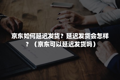 京东如何延迟发货？延迟发货会怎样？（京东可以延迟发货吗）