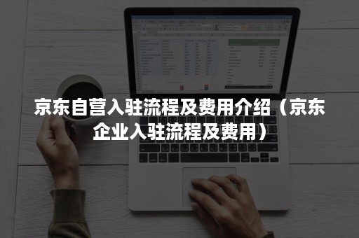 京东自营入驻流程及费用介绍（京东企业入驻流程及费用）