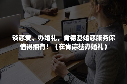 谈恋爱、办婚礼，肯德基婚恋服务你值得拥有！（在肯德基办婚礼）