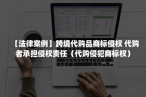【法律案例】跨境代购品商标侵权 代购者承担侵权责任（代购侵犯商标权）
