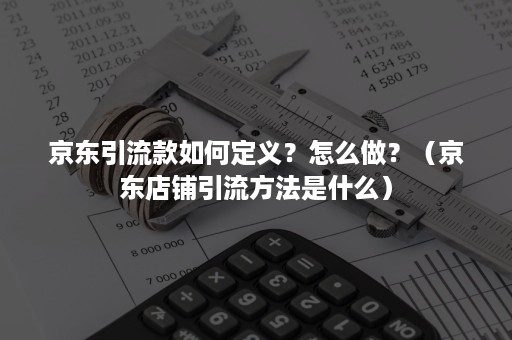 京东引流款如何定义？怎么做？（京东店铺引流方法是什么）