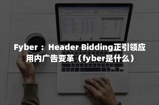 Fyber ：Header Bidding正引领应用内广告变革（fyber是什么）