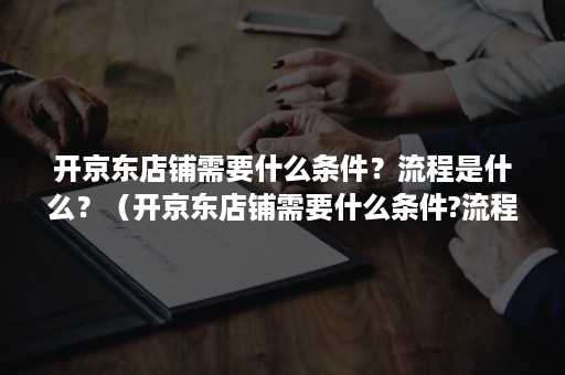 开京东店铺需要什么条件？流程是什么？（开京东店铺需要什么条件?流程是什么意思）