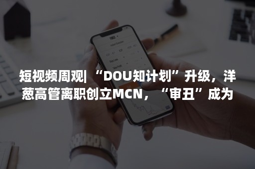 短视频周观| “DOU知计划”升级，洋葱高管离职创立MCN，“审丑”成为短视频新宠？（周周短视频）