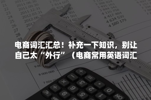 电商词汇汇总！补充一下知识，别让自己太“外行”（电商常用英语词汇）