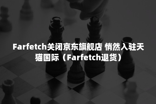 Farfetch关闭京东旗舰店 悄然入驻天猫国际（Farfetch退货）