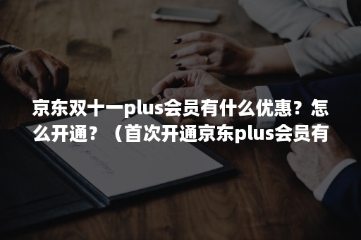 京东双十一plus会员有什么优惠？怎么开通？（首次开通京东plus会员有什么优惠）