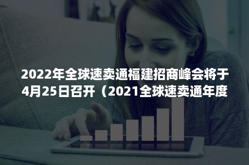 2022年全球速卖通福建招商峰会将于4月25日召开（2021全球速卖通年度商家峰会）