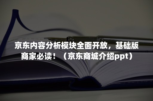 京东内容分析模块全面开放，基础版商家必读！（京东商城介绍ppt）