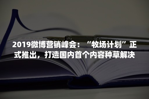 2019微博营销峰会：“牧场计划”正式推出，打造国内首个内容种草解决方案