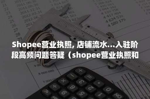 Shopee营业执照, 店铺流水...入驻阶段高频问题答疑（shopee营业执照和流水代办）