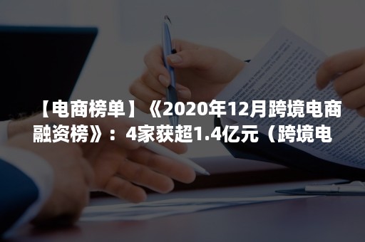 【电商榜单】《2020年12月跨境电商融资榜》：4家获超1.4亿元（跨境电商平台排名2020）