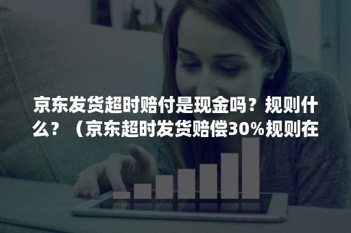 京东发货超时赔付是现金吗？规则什么？（京东超时发货赔偿30%规则在哪里）