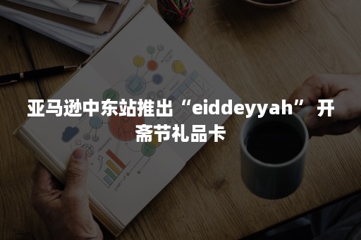 亚马逊中东站推出“eiddeyyah” 开斋节礼品卡