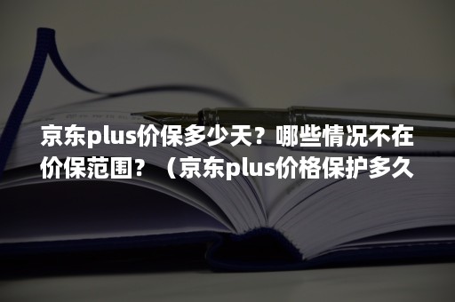 京东plus价保多少天？哪些情况不在价保范围？（京东plus价格保护多久）