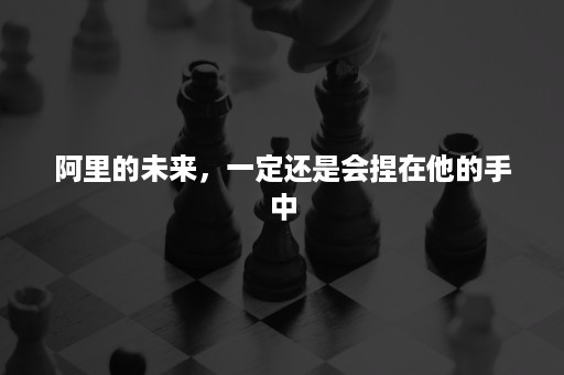 阿里的未来，一定还是会捏在他的手中