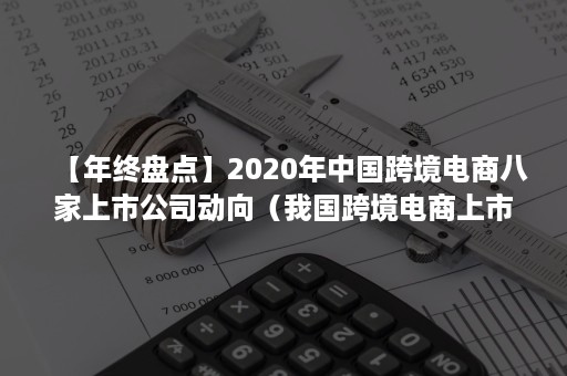 【年终盘点】2020年中国跨境电商八家上市公司动向（我国跨境电商上市公司达9家）