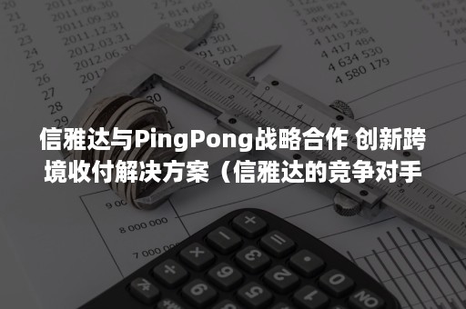 信雅达与PingPong战略合作 创新跨境收付解决方案（信雅达的竞争对手）