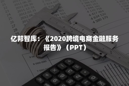 亿邦智库：《2020跨境电商金融服务报告》（PPT）