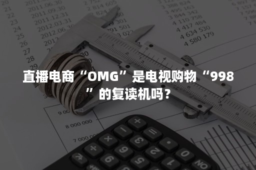 直播电商“OMG”是电视购物“998”的复读机吗? 直播电商“OMG”是电视购物“998”的复读机吗?