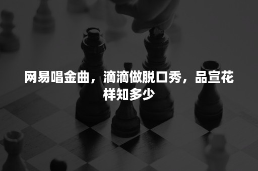 网易唱金曲，滴滴做脱口秀，品宣花样知多少