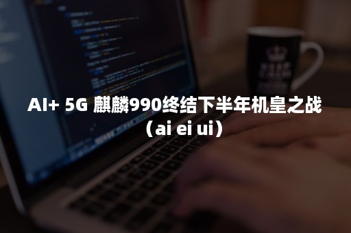 AI+ 5G 麒麟990终结下半年机皇之战（ai ei ui）