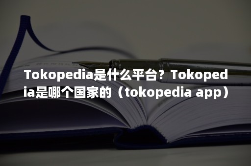 Tokopedia是什么平台？Tokopedia是哪个国家的（tokopedia app）