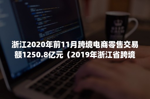 浙江2020年前11月跨境电商零售交易额1250.8亿元（2019年浙江省跨境电商交易额）