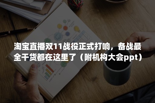 淘宝直播双11战役正式打响，备战最全干货都在这里了（附机构大会ppt）