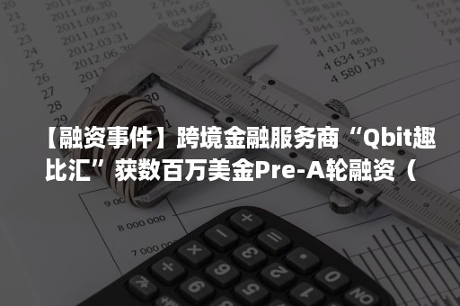 【融资事件】跨境金融服务商“Qbit趣比汇”获数百万美金Pre-A轮融资（QbitPay趣比汇）