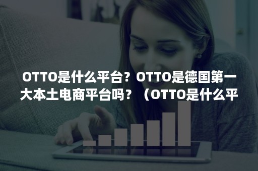 OTTO是什么平台？OTTO是德国第一大本土电商平台吗？（OTTO是什么平台）