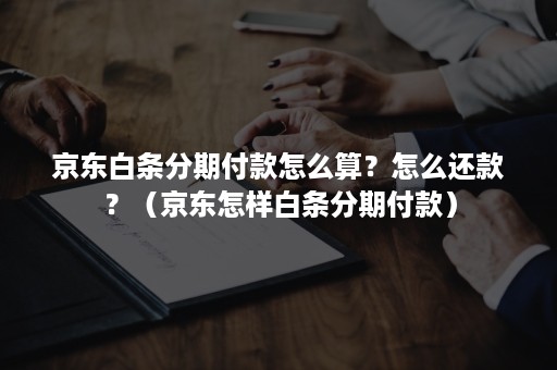 京东白条分期付款怎么算？怎么还款？（京东怎样白条分期付款）