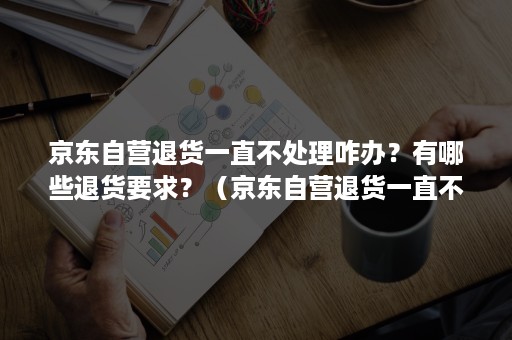 京东自营退货一直不处理咋办?有哪些退货要求?(京东自营退货一直不处理咋办?有哪些退货要求呢) 京东自营退货一直不处理咋办?有哪些退货要求?(京东自营退货一直不处理咋办?有哪些退货要求呢)
