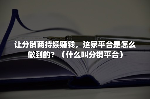 让分销商持续赚钱，这家平台是怎么做到的？（什么叫分销平台）