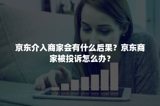 京东介入商家会有什么后果？京东商家被投诉怎么办？