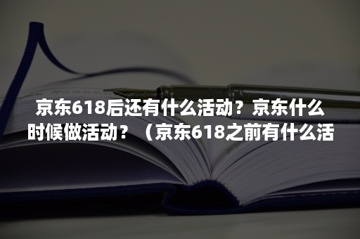 京东618后还有什么活动？京东什么时候做活动？（京东618之前有什么活动）