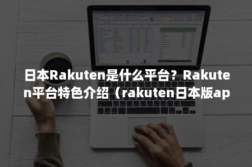 日本Rakuten是什么平台？Rakuten平台特色介绍（rakuten日本版app在哪里下载）