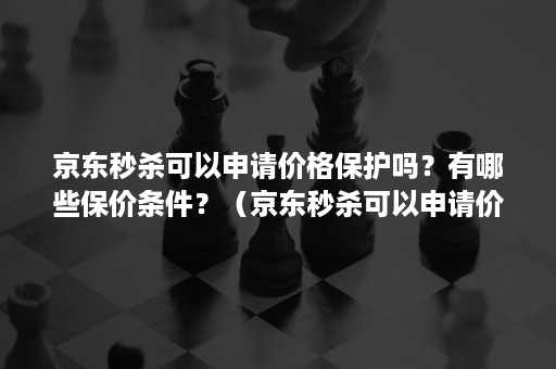 京东秒杀可以申请价格保护吗？有哪些保价条件？（京东秒杀可以申请价格保护吗?有哪些保价条件呢）