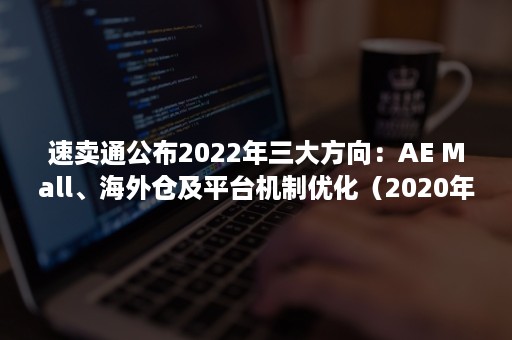 速卖通公布2022年三大方向：AE Mall、海外仓及平台机制优化（2020年速卖通）