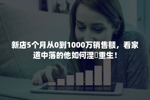 新店5个月从0到1000万销售额，看家道中落的他如何涅槃重生！